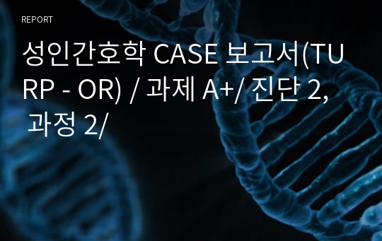 성인간호학 CASE 보고서(TURP - OR) / 과제 A+/ 진단 2, 과정 2/