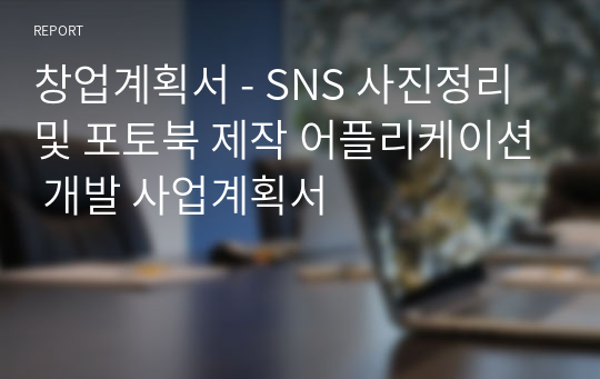 창업계획서 - SNS 사진정리 및 포토북 제작 어플리케이션 개발 사업계획서