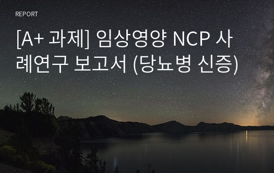 [A+ 과제] 임상영양 NCP 사례연구 보고서 (당뇨병 신증)