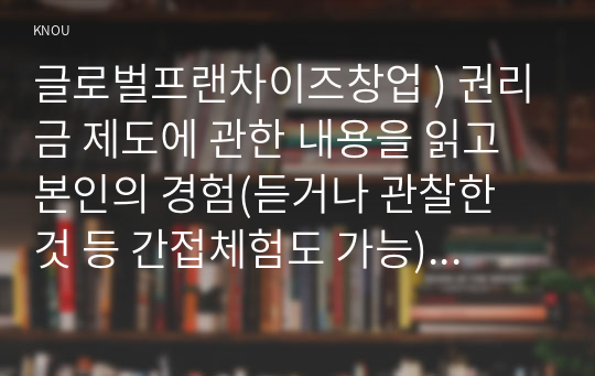 글로벌 프랜차이즈 창업 ) 권리금 제도에 관한 내용을 읽고 본인의 경험을 바탕으로 권리금 제도에 대한 본인의 의견을 자유롭게 서술하시오.