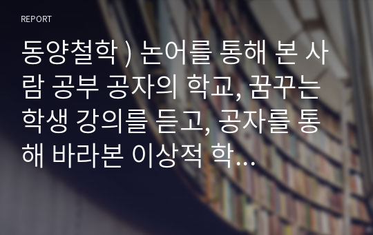 동양철학 ) 논어를 통해 본 사람 공부 공자의 학교, 꿈꾸는 학생 강의를 듣고, 공자를 통해 바라본 이상적 학교와 학생 이라는 주제로 탐구보고서 쓰기