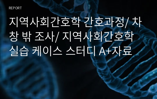 지역사회간호학 간호과정/ 차창 밖 조사/ 지역사회간호학실습 케이스 스터디 A+자료