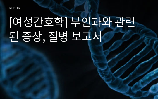 [여성간호학] 부인과와 관련된 증상, 질병 보고서