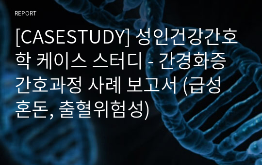 [CASESTUDY] 성인건강간호학 케이스 스터디 - 간경화증 간호과정 사례 보고서 (급성 혼돈, 출혈위험성)