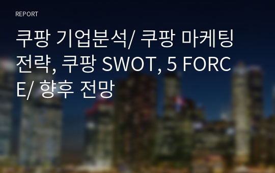 쿠팡 기업분석/ 쿠팡 마케팅전략, 쿠팡 SWOT, 5 FORCE/ 향후 전망