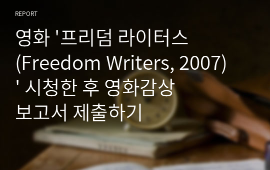 영화 &#039;프리덤 라이터스(Freedom Writers, 2007)&#039; 시청한 후 영화감상보고서 제출하기