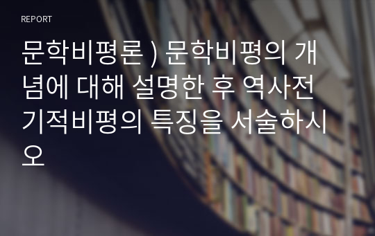 문학비평론 ) 문학비평의 개념에 대해 설명한 후 역사전기적비평의 특징을 서술하시오