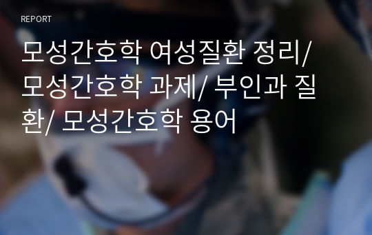 모성간호학 여성질환 정리/ 모성간호학 과제/ 부인과 질환/ 모성간호학 용어