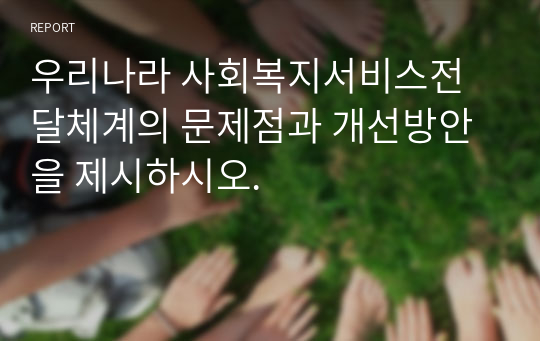 우리나라 사회복지서비스전달체계의 문제점과 개선방안을 제시하시오.