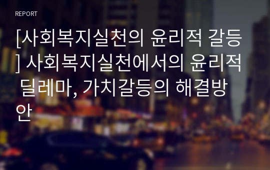 [사회복지실천의 윤리적 갈등] 사회복지실천에서의 윤리적 딜레마, 가치갈등의 해결방안