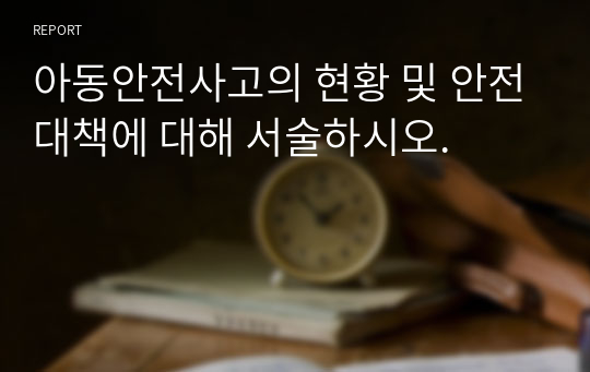 아동안전사고의 현황 및 안전대책에 대해 서술하시오.