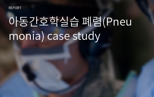 아동간호학실습 폐렴(Pneumonia) case study