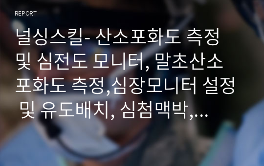 널싱스킬- 산소포화도 측정 및 심전도 모니터, 말초산소포화도 측정,심장모니터 설정 및 유도배치, 심첨맥박, 요골맥박, 상지혈압 측정법, 하지혈압측정법, 혈압촉진법, 저혈압대상자체위 리포터