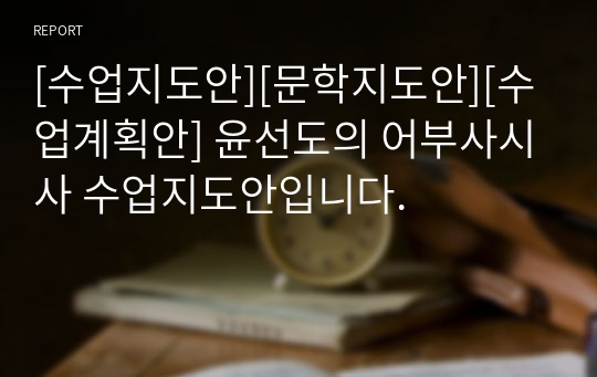 [수업지도안][문학지도안][수업계획안] 윤선도의 어부사시사 수업지도안입니다.