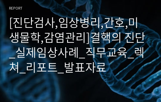 [진단검사,임상병리,간호,미생물학,감염관리]결핵의 진단_실제임상사례_직무교육_렉쳐_리포트_발표자료