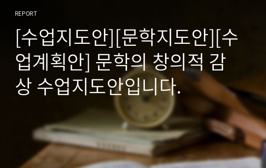 [수업지도안][문학지도안][수업계획안] 문학의 창의적 감상 수업지도안입니다.