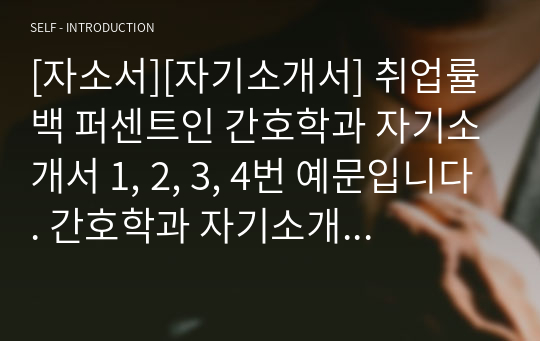 [자소서][자기소개서] 취업률 백 퍼센트인 간호학과 자기소개서 1, 2, 3, 4번 예문입니다. 간호학과 자기소개서는 작성하기가 매우 어렵습니다. 인간의 윤리와 연결하여 의학, 생물학, 화학과도 융합시켜야 하기 때문입니다, 따라서 본 작품을 참고하시면 자소서 작성에 큰 도움이 될 것입니다.