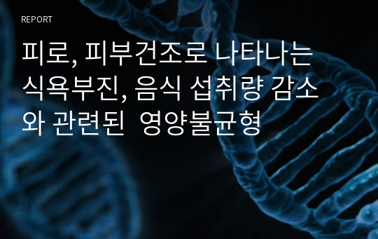 피로, 피부건조로 나타나는  식욕부진, 음식 섭취량 감소와 관련된  영양불균형