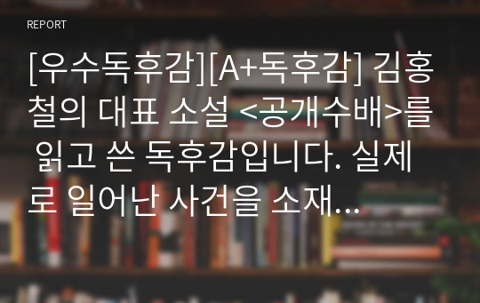 [우수독후감][A+독후감] 김홍철의 대표 소설 &lt;공개수배&gt;를 읽고 쓴 독후감입니다. 실제로 일어난 사건을 소재로 현직 경찰이 쓴 범죄소설입니다. 경찰관이 꿈인 사람은 반드시 읽어보시기를 추천합니다.