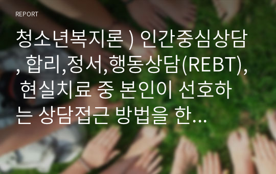 청소년복지론 ) 인간중심상담, 합리,정서,행동상담(REBT), 현실치료 중 본인이 선호하는 상담접근 방법을 한 가지 선택하여 주요개념 및 상담과정과 기술을 정리하시오.