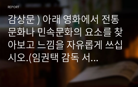 감상문 ) 아래 영화에서 전통문화나 민속문화의 요소를 찾아보고 느낌을 자유롭게 쓰십시오.(임권택 감독 서편제, 임권택 감독 축제, 이준익 감독 왕의 남자, 이종필 감독 도리화가 택 1)