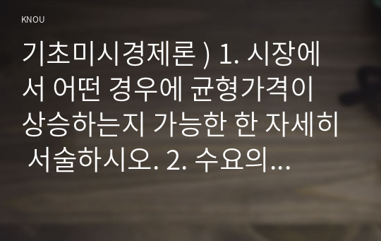 기초미시경제론 ) 1. 시장에서 어떤 경우에 균형가격이 상승하는지 가능한 한 자세히 서술하시오. 2. 수요의 가격탄력성 크기를 결정하는 요인들을 설명하시오. 3. 단기 비용함수를 도출하시오.