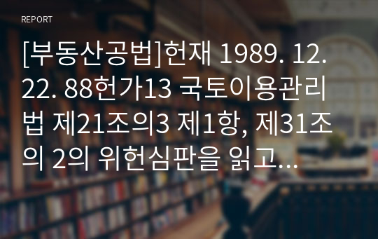 [부동산공법]헌재 1989. 12. 22. 88헌가13 국토이용관리법 제21조의3 제1항, 제31조의 2의 위헌심판을 읽고 지금까지 학습한 부동산공법 일반이론을 바탕으로 한국 부동산정책과 방향을 &#039;인간의 삶과 평화 공동체&#039;이라는 관점에서 에세이를 작성하되, 아래 키워드는 10개 이상 사용.