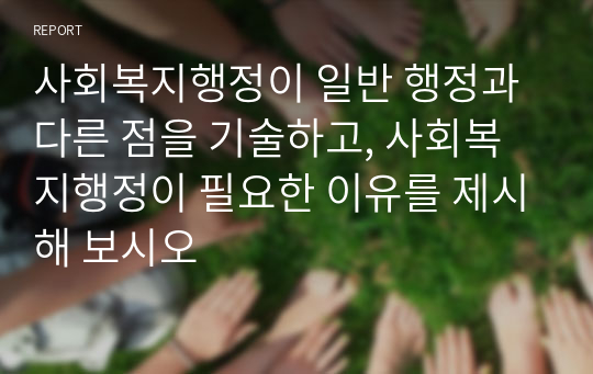 사회복지행정이 일반 행정과 다른 점을 기술하고, 사회복지행정이 필요한 이유를 제시해 보시오