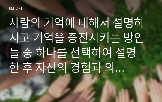 사람의 기억에 대해서 설명하시고 기억을 증진시키는 방안들 중 하나를 선택하여 설명한 후 자신의 경험과 의견을 기술해 보세요.