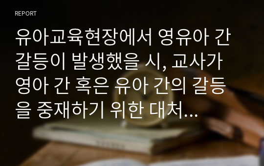 유아교육현장에서 영유아 간 갈등이 발생했을 시, 교사가 영아 간 혹은 유아 간의 갈등을 중재하기 위한 대처방안을 실제 사례를 들어 제시하시오.