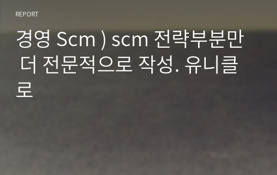 경영 Scm ) scm 전략부분만 더 전문적으로 작성. 유니클로