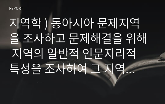 지역학 ) 동아시아 문제지역을 조사하고 문제해결을 위해 지역의 일반적 인문지리적 특성을 조사하여 그 지역의 생태, 역사, 사회, 문화, 인간 중 어느 요소가 지역성을 결정하는지를 파악