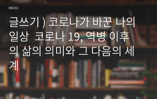 글쓰기 ) 코로나가 바꾼 나의 일상  코로나 19 역병 이후의 삶의 의미와 그 다음 세계