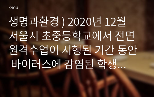 생명과환경 ) 2020년 12월 서울시 초중등학교에서 전면 원격수업이 시행된 기간 동안 바이러스에 감염된 학생의 수가 다른 달에 비해 크게 높았다. 이 사실이 시사하는 바에 대해 생각해보시오.