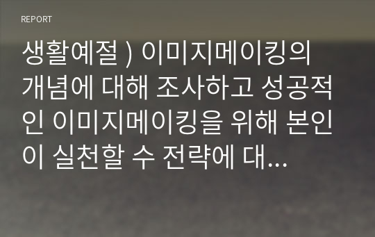 생활예절 ) 이미지메이킹의 개념에 대해 조사하고 성공적인 이미지메이킹을 위해 본인이 실천할 수 전략에 대해 구체적으로 서술하시오.