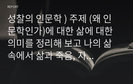 성찰의 인문학 ) 주제 (왜 인문학인가)에 대한 삶에 대한 의미를 정리해 보고 나의 삶 속에서 삶과 죽음, 자유, 목표와 행복에 대한 경험등을 토대로 스스로 느낀점을 서술하시오