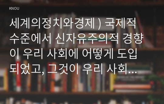 세계의정치와경제 ) 국제적 수준에서 신자유주의적 경향이 우리 사회에 어떻게 도입되었고, 그것이 우리 사회에 어떠한 영향을 미쳤는지 서술하시오.