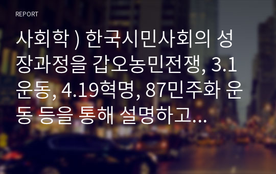 사회학 ) 한국시민사회의 성장과정을 갑오농민전쟁, 3.1운동, 4.19혁명, 87민주화 운동 등을 통해 설명하고 그 의미를 부여해 보세요.