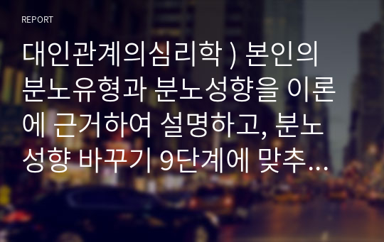 대인관계의심리학 ) 본인의 분노유형과 분노성향을 이론에 근거하여 설명하고, 분노성향 바꾸기 9단계에 맞추어 적용해 보세요.