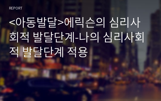 &lt;아동발달&gt;에릭슨의 심리사회적 발달단계-나의 심리사회적 발달단계 적용