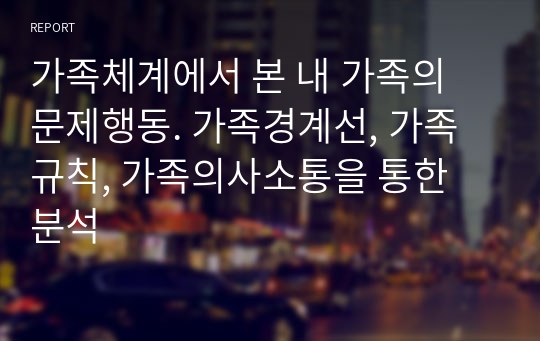 가족체계에서 본 내 가족의 문제행동. 가족경계선, 가족규칙, 가족의사소통을 통한 분석