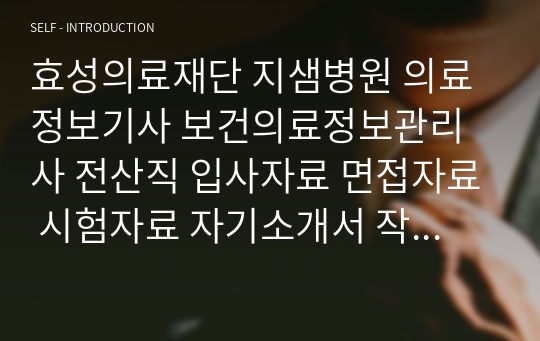 효성의료재단 지샘병원 의료정보기사 보건의료정보관리사 전산직 입사자료 면접자료 시험자료 자기소개서 작성성공패턴 논술문제 논술주제 직무계획서