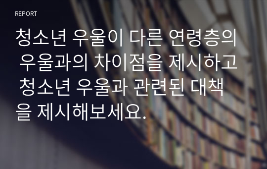 청소년 우울이 다른 연령층의 우울과의 차이점을 제시하고 청소년 우울과 관련된 대책을 제시해보세요.