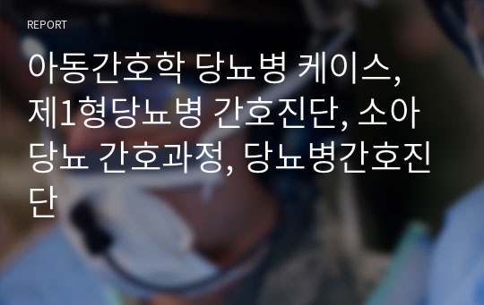 아동간호학 당뇨병 케이스, 제1형당뇨병 간호진단, 소아당뇨 간호과정, 당뇨병간호진단