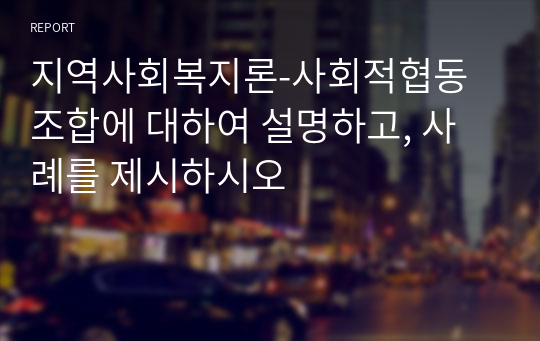 지역사회복지론-사회적협동조합에 대하여 설명하고, 사례를 제시하시오