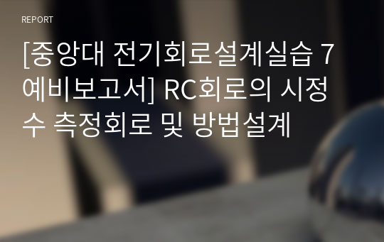 [중앙대 전기회로설계실습 7 예비보고서] RC회로의 시정수 측정회로 및 방법설계