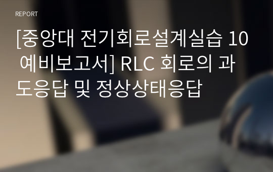 [중앙대 전기회로설계실습 10 예비보고서] RLC 회로의 과도응답 및 정상상태응답