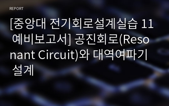 [중앙대 전기회로설계실습 11 예비보고서] 공진회로(Resonant Circuit)와 대역여파기 설계