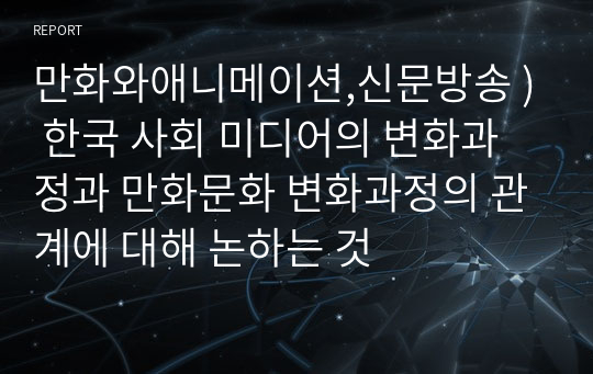 만화와애니메이션,신문방송 ) 한국 사회 미디어의 변화과정과 만화문화 변화과정의 관계에 대해 논하는 것