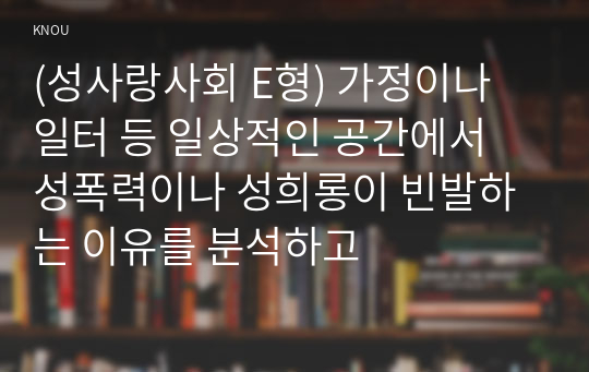 (성사랑사회 E형) 가정이나 일터 등 일상적인 공간에서 성폭력이나 성희롱이 빈발하는 이유를 분석하고